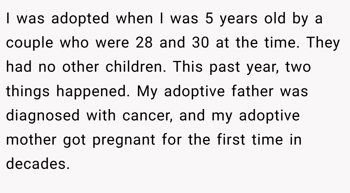 I was adopted when I was 5 years old by a couple who were 28 and 30 at the time. They had no other children. This past year, two things happened. My adoptive father was diagnosed with cancer, and my adoptive mother got pregnant for the first time in decades.
