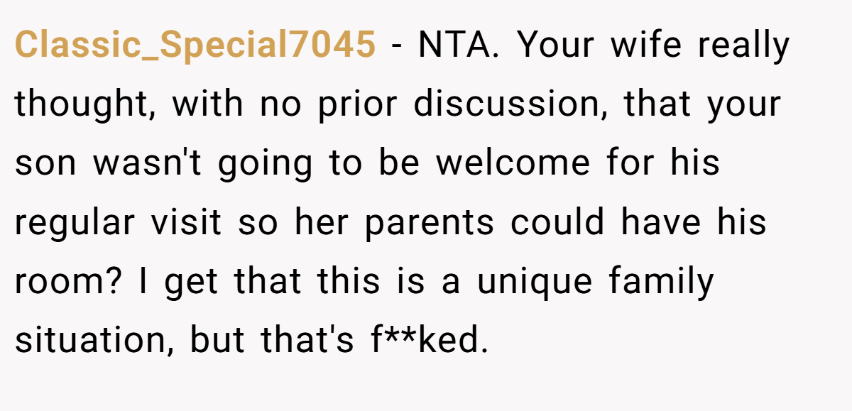 Classic_Special7045 − NTA. Your wife really thought, with no prior discussion, that your son wasn't going to be welcome for his regular visit so her parents could have his room? I get that this is a unique family situation, but that's f**ked.