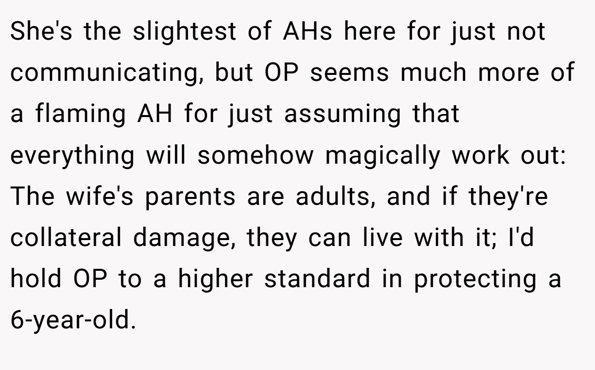 She's the slightest of AHs here for just not communicating, but OP seems much more of a flaming AH for just assuming that everything will somehow magically work out: The wife's parents are adults, and if they're collateral damage, they can live with it; I'd hold OP to a higher standard in protecting a 6-year-old.