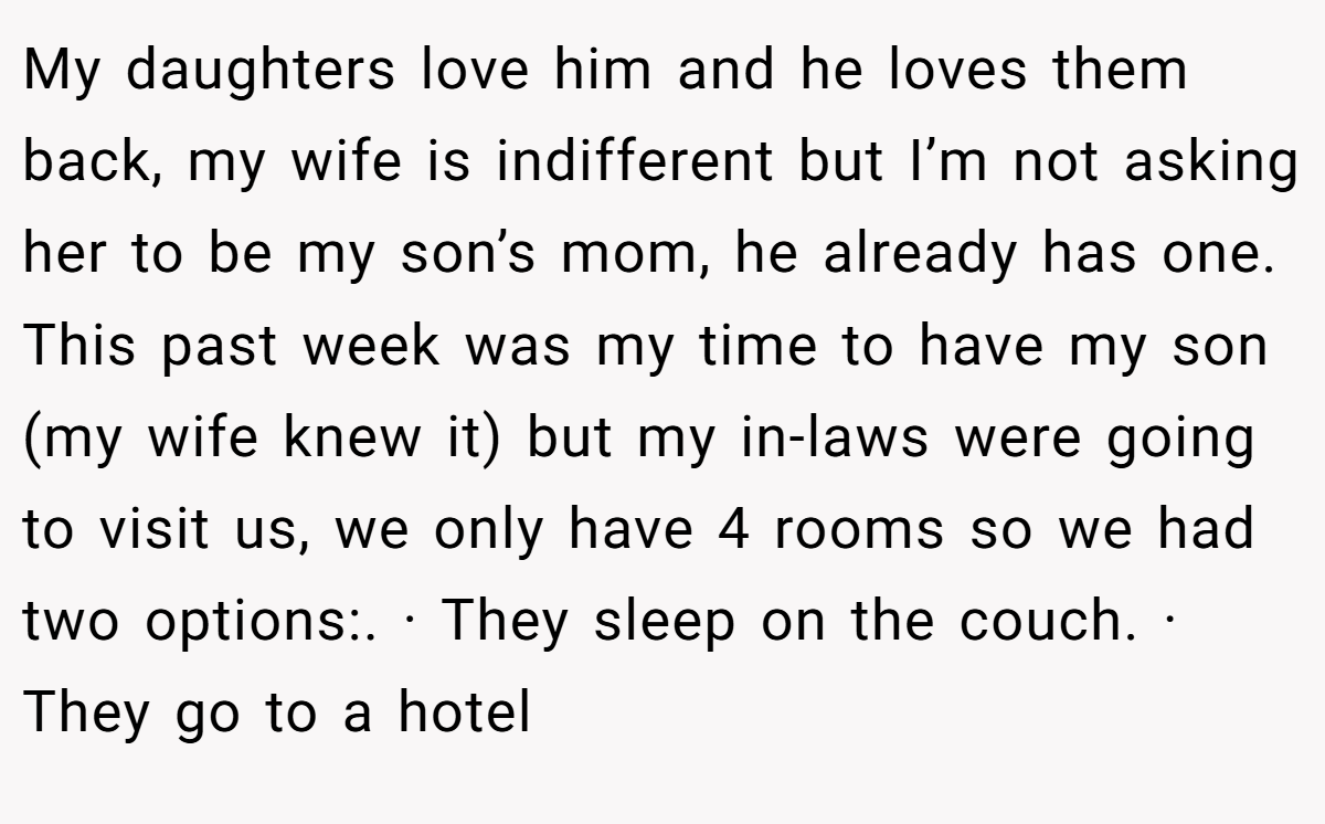 My daughters love him and he loves them back, my wife is indifferent but I’m not asking her to be my son’s mom, he already has one. This past week was my time to have my son (my wife knew it) but my in-laws were going to visit us, we only have 4 rooms so we had two options:. · They sleep on the couch. · They go to a hotel