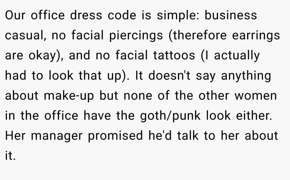 Our office dress code is simple: business casual, no facial piercings (therefore earrings are okay), and no facial tattoos (I actually had to look that up). It doesn't say anything about make-up but none of the other women in the office have the goth/punk look either. Her manager promised he'd talk to her about it.