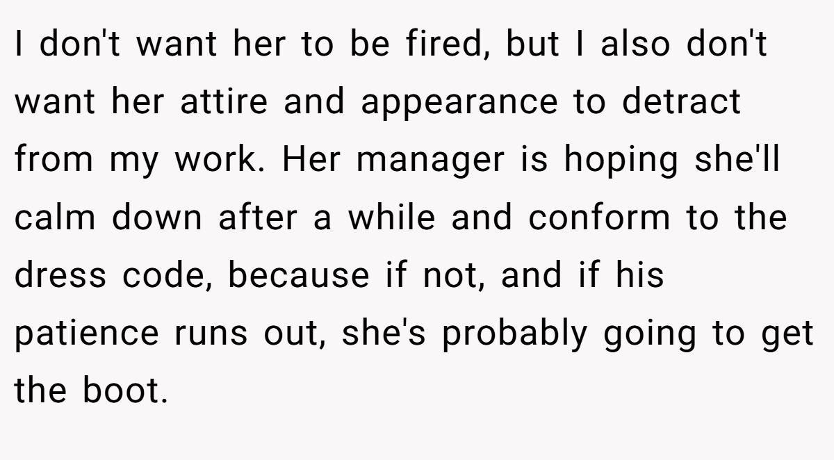 I don't want her to be fired, but I also don't want her attire and appearance to detract from my work. Her manager is hoping she'll calm down after a while and conform to the dress code, because if not, and if his patience runs out, she's probably going to get the boot.
