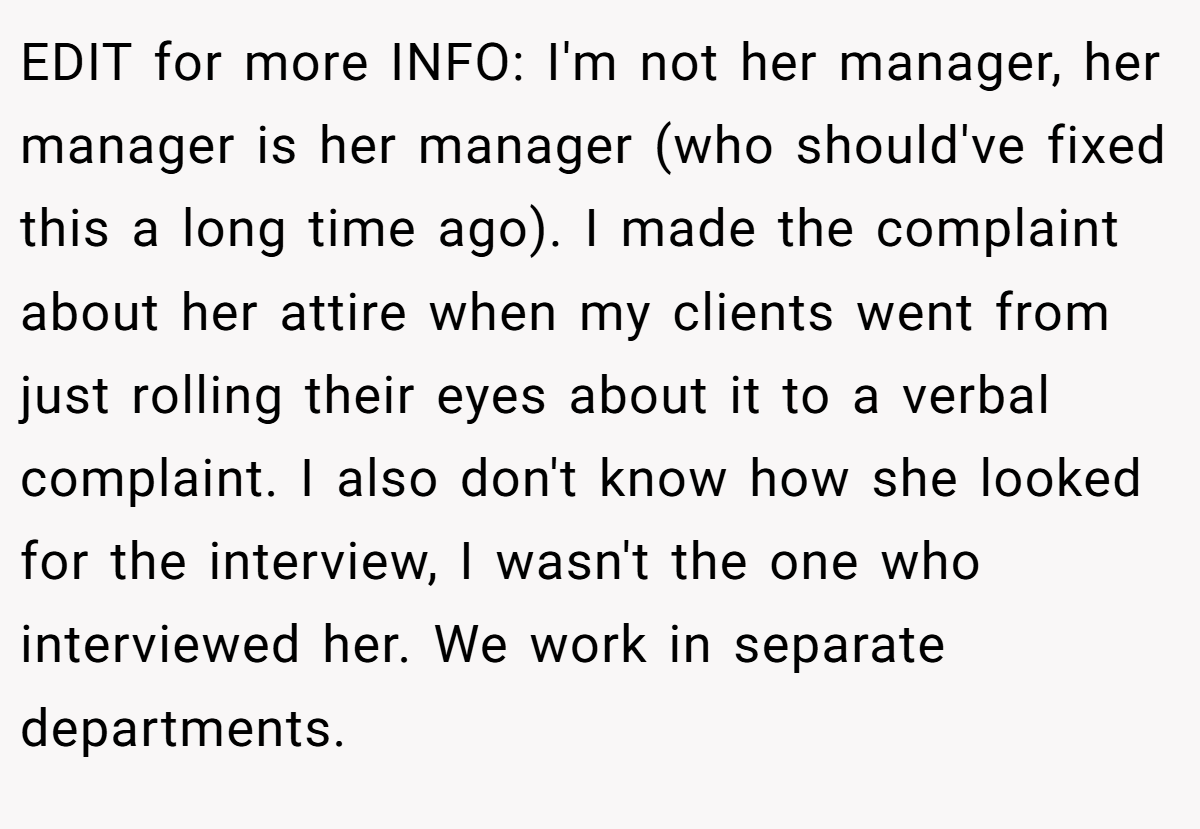 EDIT for more INFO: I'm not her manager, her manager is her manager (who should've fixed this a long time ago). I made the complaint about her attire when my clients went from just rolling their eyes about it to a verbal complaint. I also don't know how she looked for the interview, I wasn't the one who interviewed her. We work in separate departments.