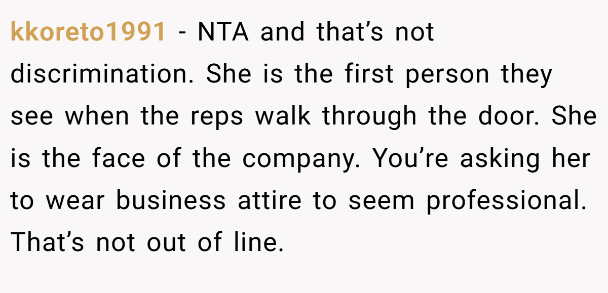 kkoreto1991 - NTA and that’s not discrimination. She is the first person they see when the reps walk through the door. She is the face of the company. You’re asking her to wear business attire to seem professional. That’s not out of line.