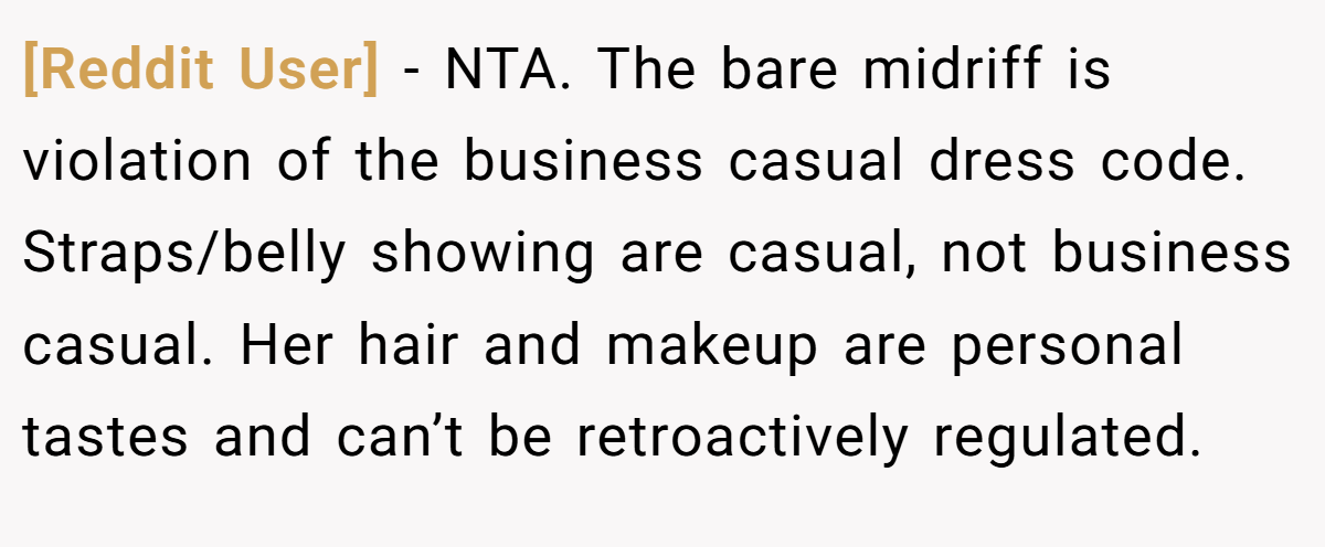 [Reddit User] - NTA. The bare midriff is violation of the business casual dress code. Straps/belly showing are casual, not business casual. Her hair and makeup are personal tastes and can’t be retroactively regulated.