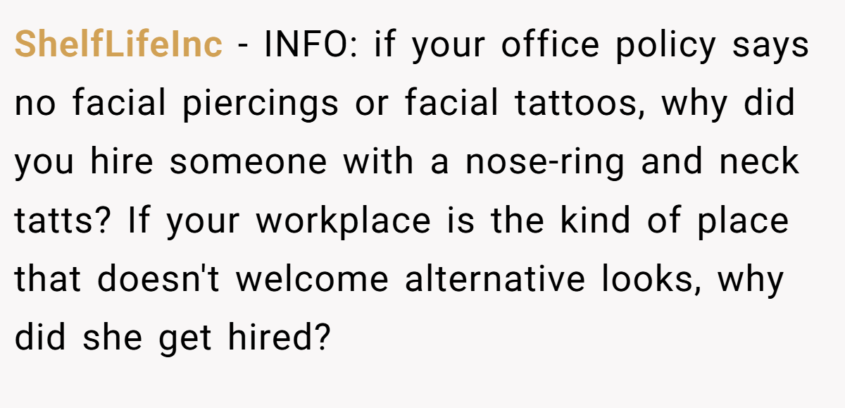 ShelfLifeInc - INFO: if your office policy says no facial piercings or facial tattoos, why did you hire someone with a nose-ring and neck tatts? If your workplace is the kind of place that doesn't welcome alternative looks, why did she get hired?