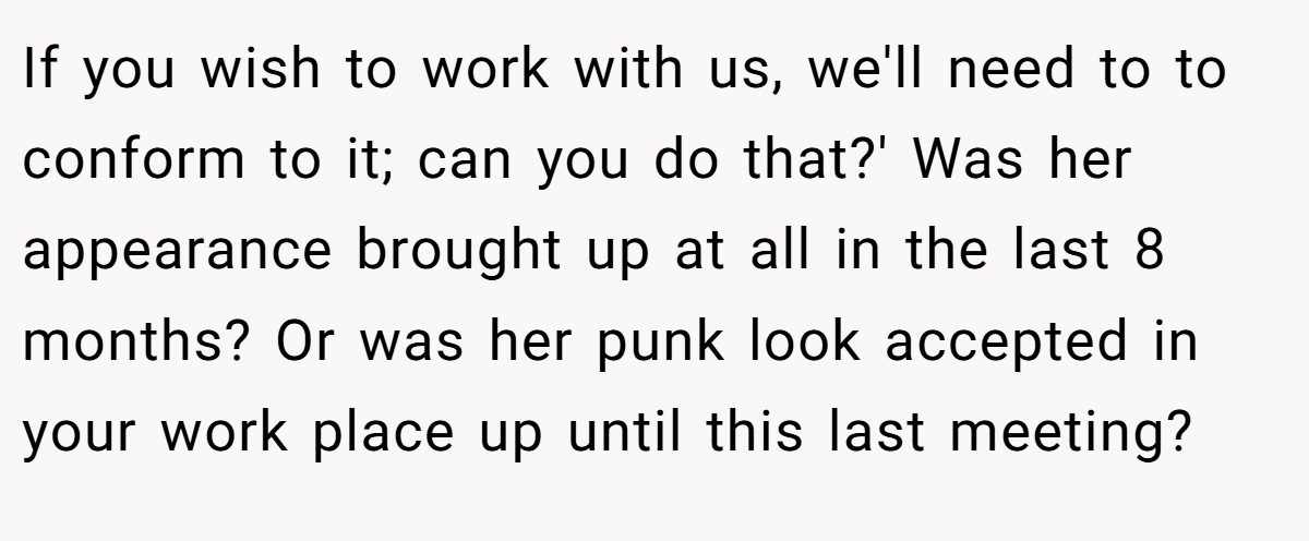 If you wish to work with us, we'll need to to conform to it; can you do that?' Was her appearance brought up at all in the last 8 months? Or was her punk look accepted in your work place up until this last meeting?