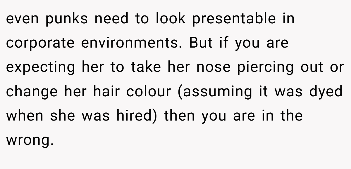 even punks need to look presentable in corporate environments. But if you are expecting her to take her nose piercing out or change her hair colour (assuming it was dyed when she was hired) then you are in the wrong.
