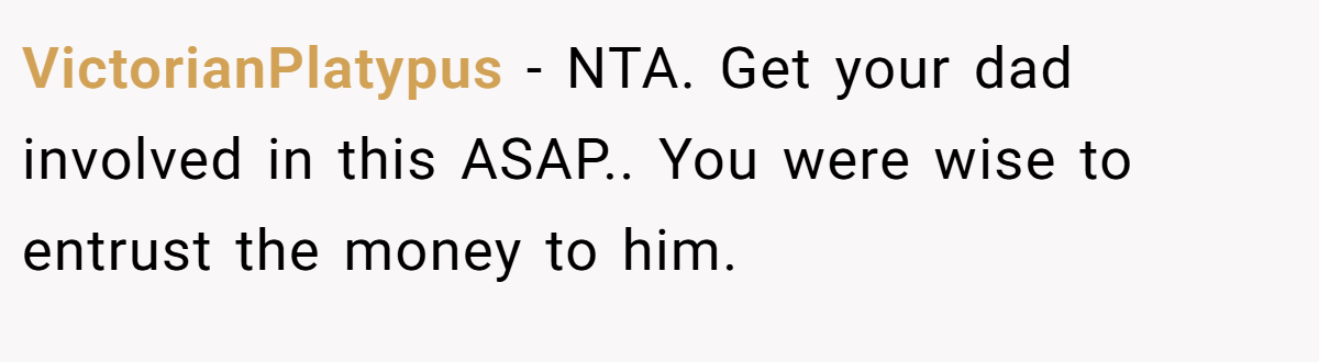 VictorianPlatypus - NTA. Get your dad involved in this ASAP.. You were wise to entrust the money to him.