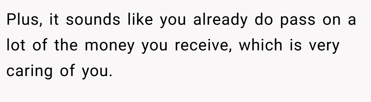 Plus, it sounds like you already do pass on a lot of the money you receive, which is very caring of you.