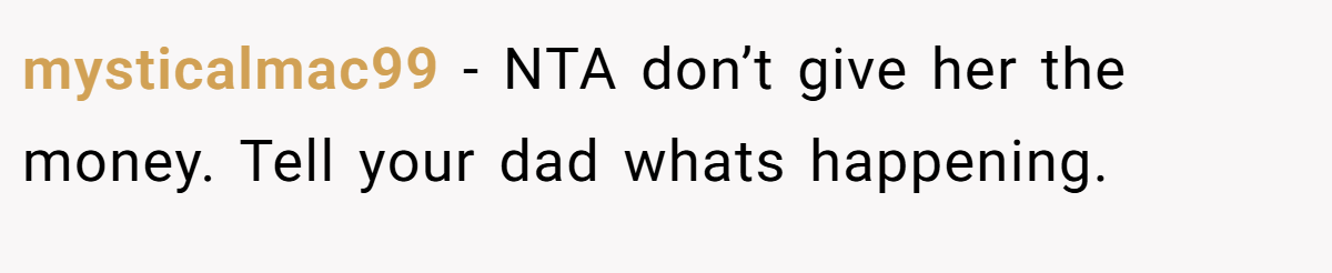 mysticalmac99 - NTA don’t give her the money. Tell your dad whats happening.