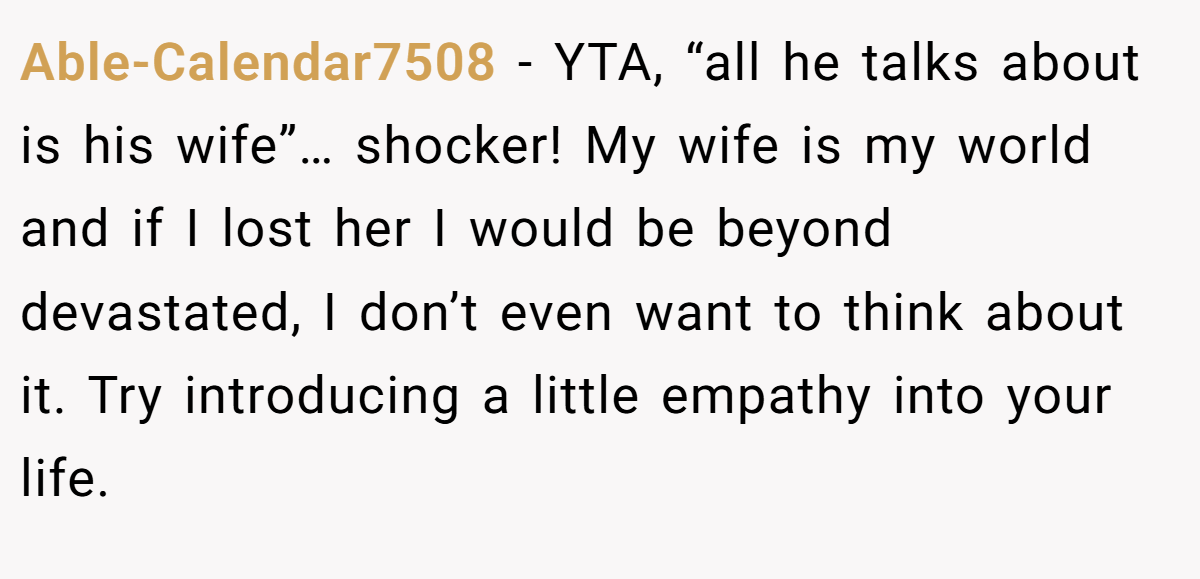 Able-Calendar7508 − YTA, “all he talks about is his wife”… shocker! My wife is my world and if I lost her I would be beyond devastated, I don’t even want to think about it. Try introducing a little empathy into your life.