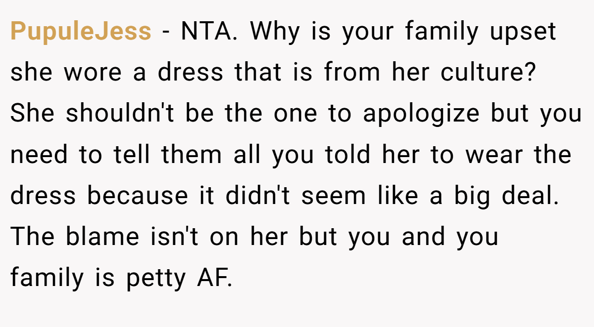 PupuleJess - NTA. Why is your family upset she wore a dress that is from her culture? She shouldn't be the one to apologize but you need to tell them all you told her to wear the dress because it didn't seem like a big deal. The blame isn't on her but you and you family is petty AF.
