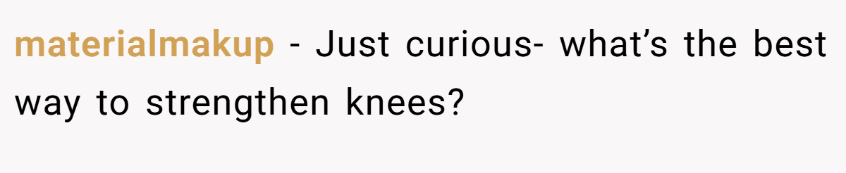 materialmakup − Just curious- what’s the best way to strengthen knees?