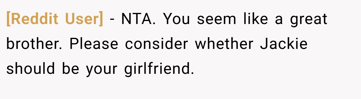 [Reddit User] − NTA. You seem like a great brother. Please consider whether Jackie should be your girlfriend.