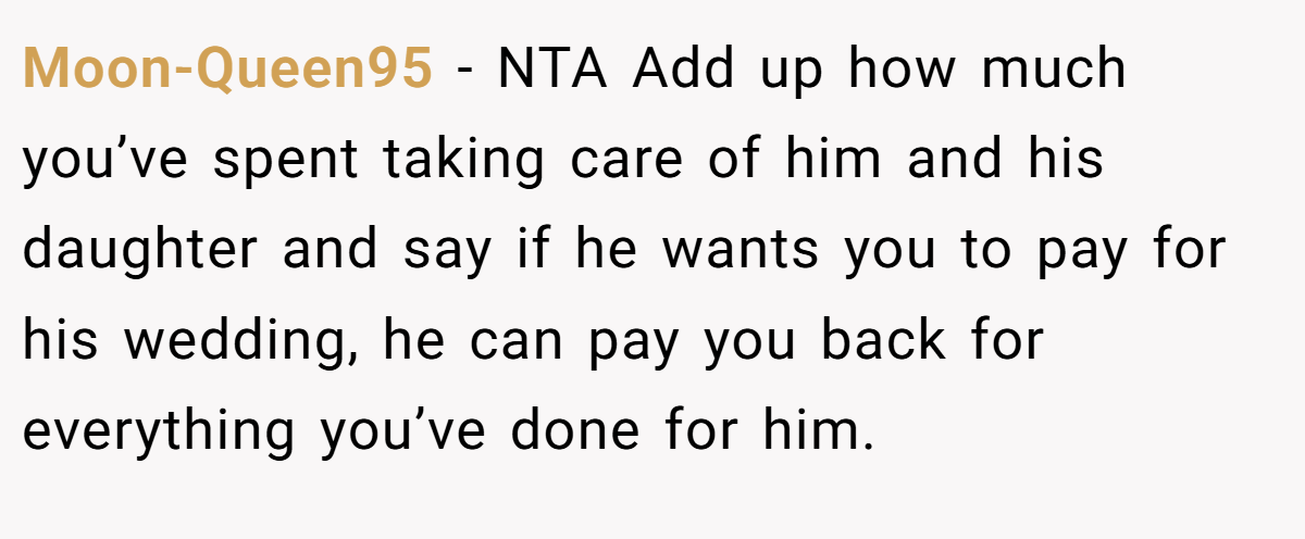 Moon-Queen95 − NTA Add up how much you’ve spent taking care of him and his daughter and say if he wants you to pay for his wedding, he can pay you back for everything you’ve done for him.