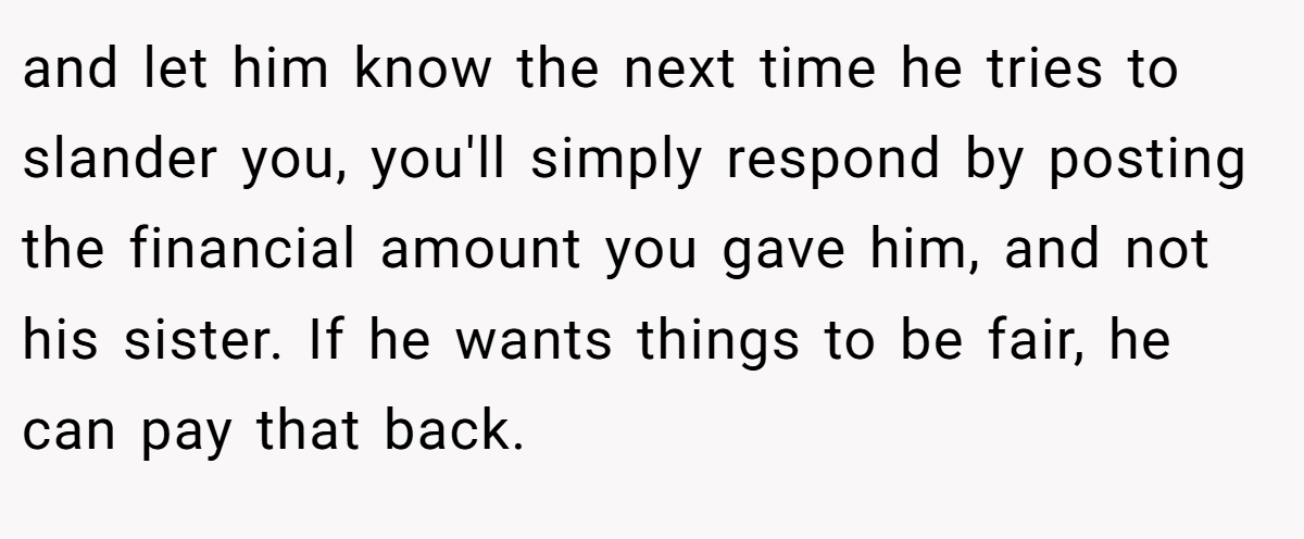 and let him know the next time he tries to slander you, you'll simply respond by posting the financial amount you gave him, and not his sister. If he wants things to be fair, he can pay that back.