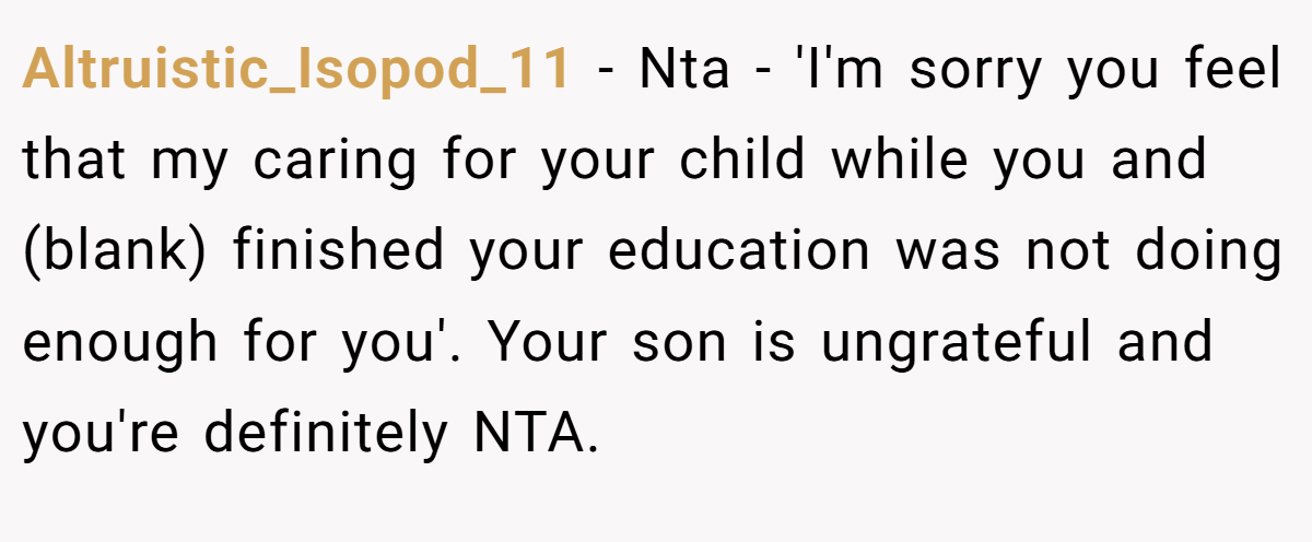 Altruistic_Isopod_11 − Nta - 'I'm sorry you feel that my caring for your child while you and (blank) finished your education was not doing enough for you'. Your son is ungrateful and you're definitely NTA.