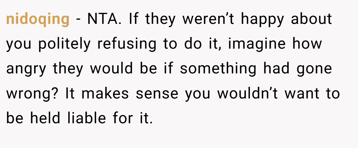 nidoqing - NTA. If they weren’t happy about you politely refusing to do it, imagine how angry they would be if something had gone wrong? It makes sense you wouldn’t want to be held liable for it.