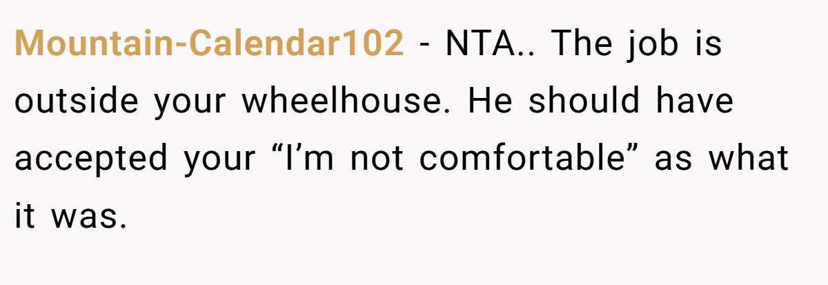 Mountain-Calendar102 - NTA.. The job is outside your wheelhouse. He should have accepted your “I’m not comfortable” as what it was.