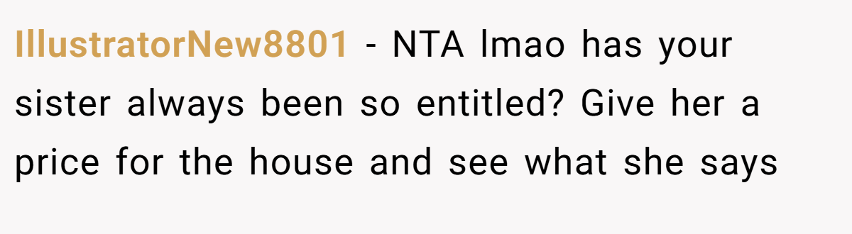 IllustratorNew8801 − NTA lmao has your sister always been so entitled? Give her a price for the house and see what she says