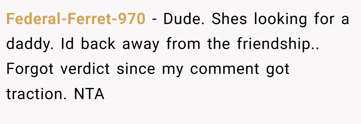 Federal-Ferret-970 - Dude. Shes looking for a daddy. Id back away from the friendship.. Forgot verdict since my comment got traction. NTA