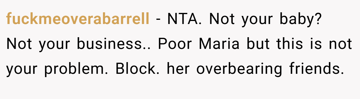 fuckmeoverabarrell - NTA. Not your baby? Not your business.. Poor Maria but this is not your problem. Block. her overbearing friends.