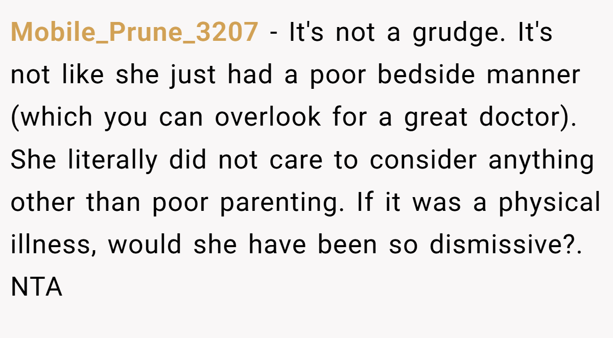 Mobile_Prune_3207 − It's not a grudge. It's not like she just had a poor bedside manner (which you can overlook for a great doctor). She literally did not care to consider anything other than poor parenting. If it was a physical illness, would she have been so dismissive?. NTA