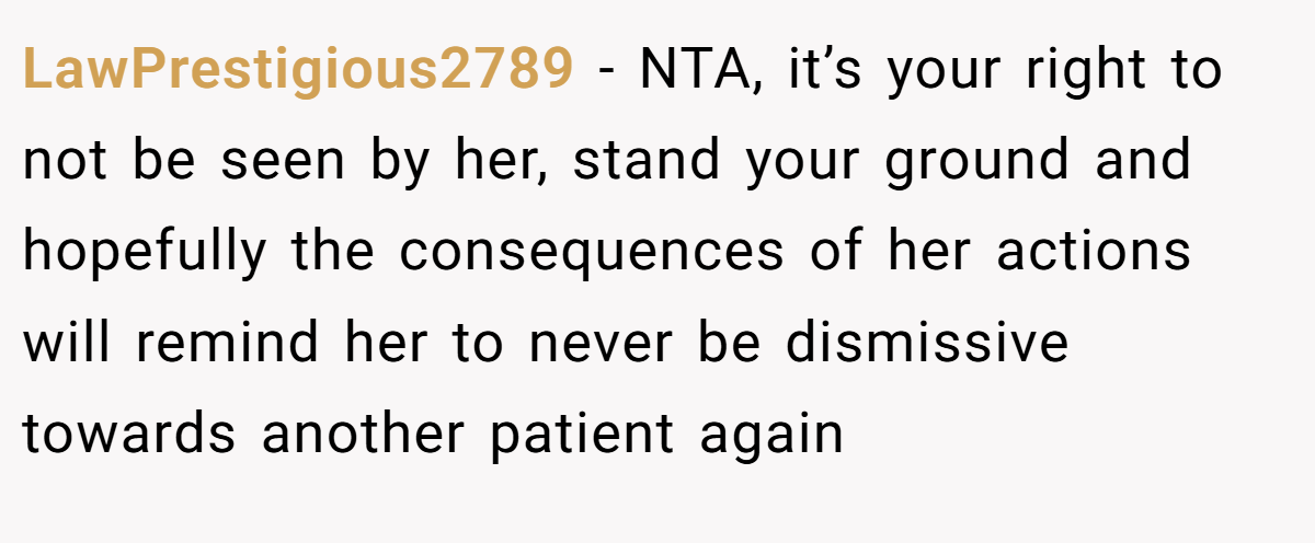 LawPrestigious2789 − NTA, it’s your right to not be seen by her, stand your ground and hopefully the consequences of her actions will remind her to never be dismissive towards another patient again