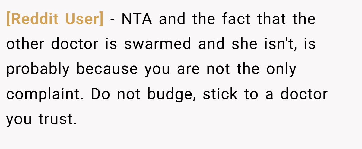 [Reddit User] − NTA and the fact that the other doctor is swarmed and she isn't, is probably because you are not the only complaint. Do not budge, stick to a doctor you trust.
