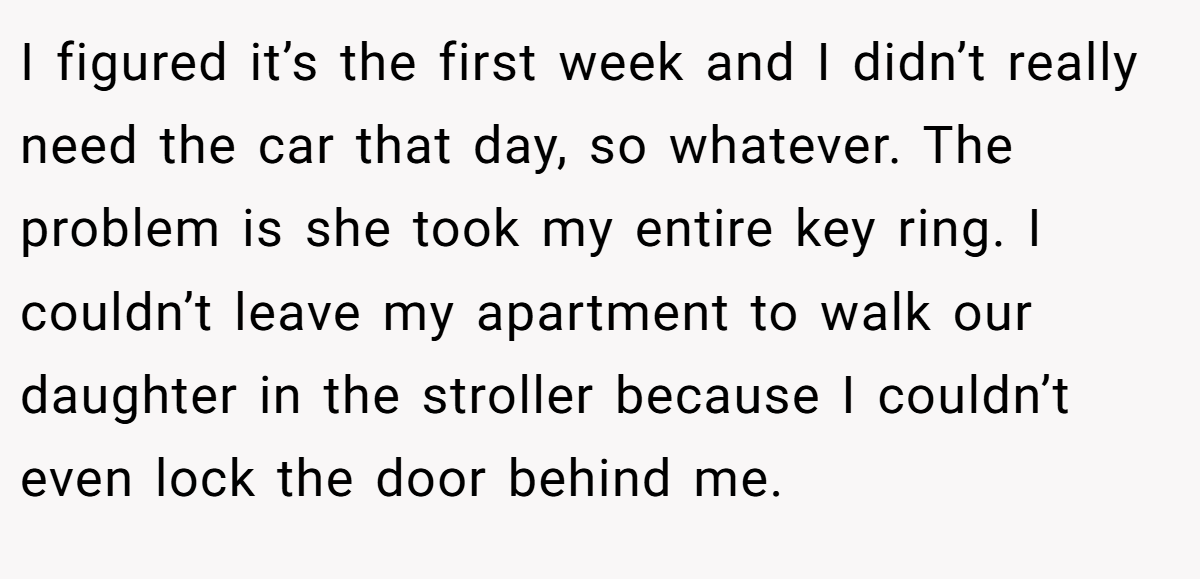 I figured it’s the first week and I didn’t really need the car that day, so whatever. The problem is she took my entire key ring. I couldn’t leave my apartment to walk our daughter in the stroller because I couldn’t even lock the door behind me.