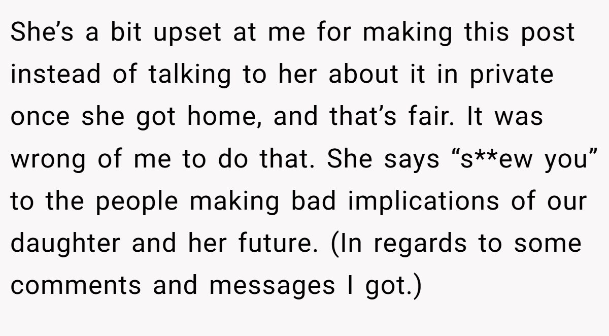 She’s a bit upset at me for making this post instead of talking to her about it in private once she got home, and that’s fair. It was wrong of me to do that. She says “s**ew you” to the people making bad implications of our daughter and her future. (In regards to some comments and messages I got.)