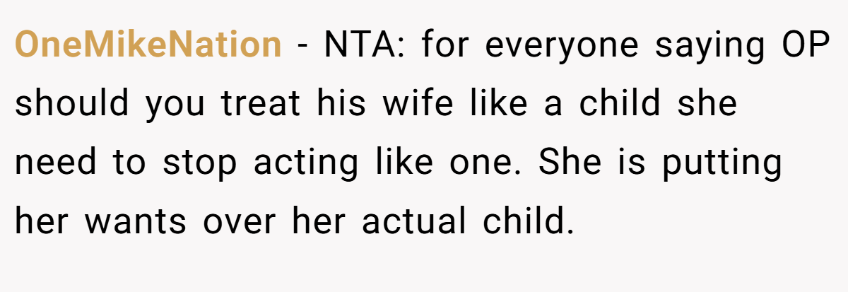 OneMikeNation - NTA: for everyone saying OP should you treat his wife like a child she need to stop acting like one. She is putting her wants over her actual child.