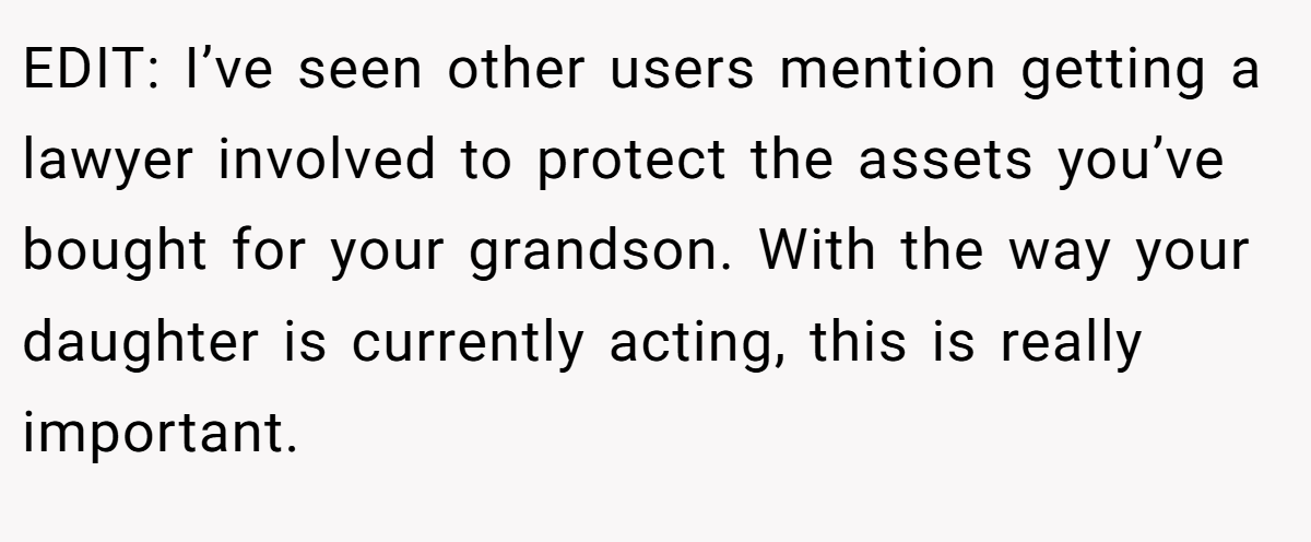 EDIT: I’ve seen other users mention getting a lawyer involved to protect the assets you’ve bought for your grandson. With the way your daughter is currently acting, this is really important.