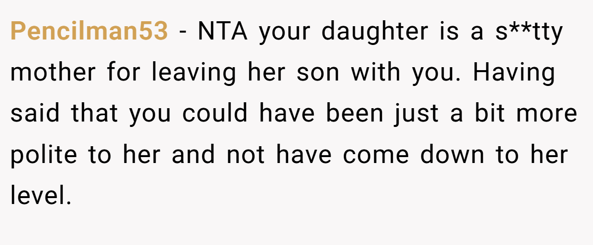 Pencilman53 − NTA your daughter is a s**tty mother for leaving her son with you. Having said that you could have been just a bit more polite to her and not have come down to her level.