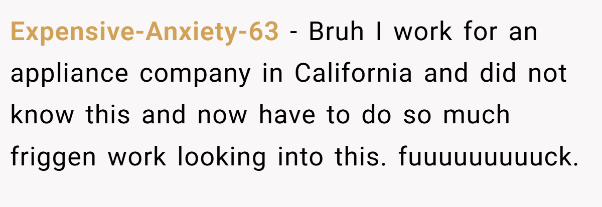 Expensive-Anxiety-63 − Bruh I work for an appliance company in California and did not know this and now have to do so much friggen work looking into this. fuuuuuuuuuck.