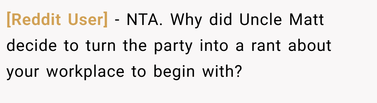 [Reddit User] - NTA. Why did Uncle Matt decide to turn the party into a rant about your workplace to begin with?