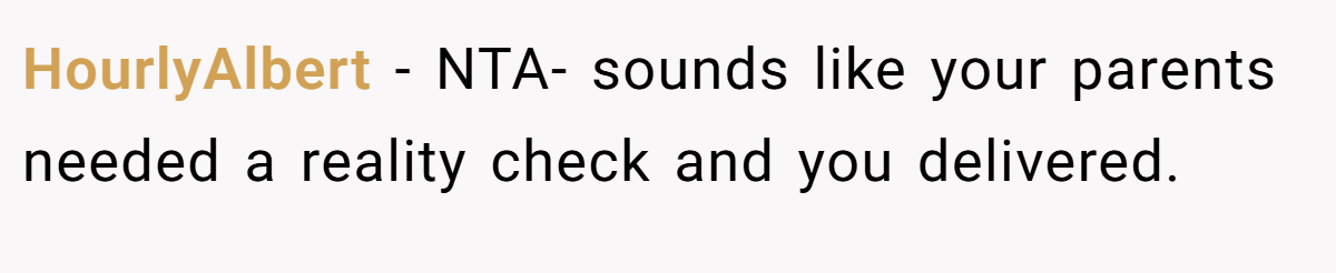 HourlyAlbert − NTA- sounds like your parents needed a reality check and you delivered.