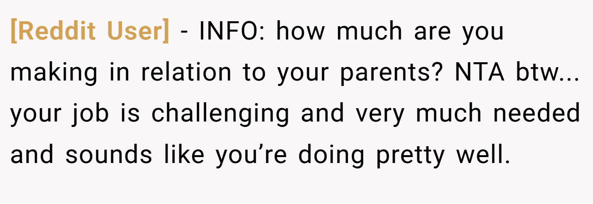 [Reddit User] − INFO: how much are you making in relation to your parents? NTA btw... your job is challenging and very much needed and sounds like you’re doing pretty well.