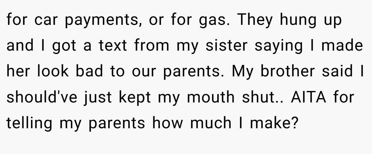 for car payments, or for gas. They hung up and I got a text from my sister saying I made her look bad to our parents. My brother said I should've just kept my mouth shut.. AITA for telling my parents how much I make?