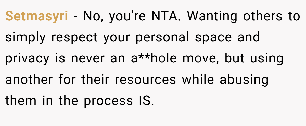 Setmasyri − No, you're NTA. Wanting others to simply respect your personal space and privacy is never an a**hole move, but using another for their resources while abusing them in the process IS.