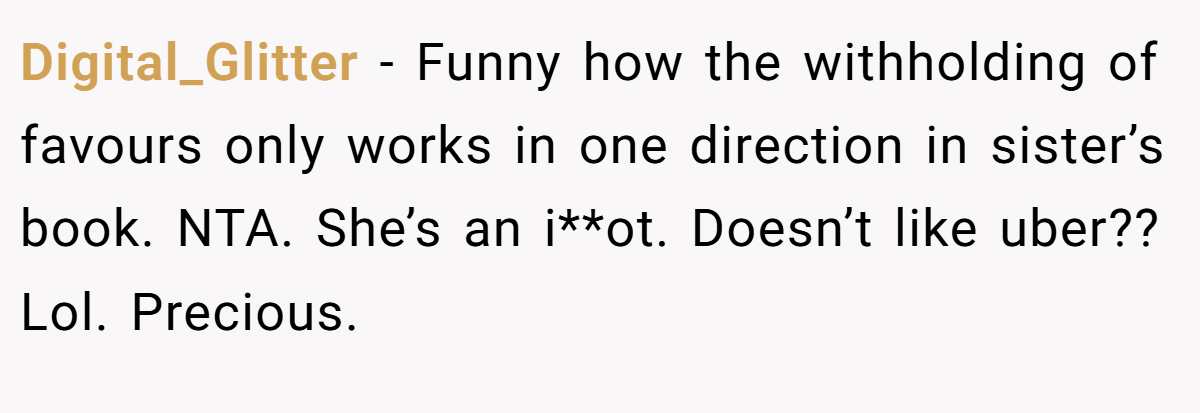 Digital_Glitter − Funny how the withholding of favours only works in one direction in sister’s book. NTA. She’s an i**ot. Doesn’t like uber?? Lol. Precious.