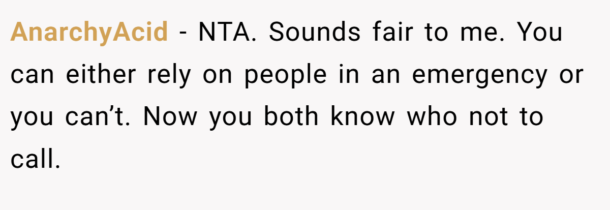 AnarchyAcid − NTA. Sounds fair to me. You can either rely on people in an emergency or you can’t. Now you both know who not to call.