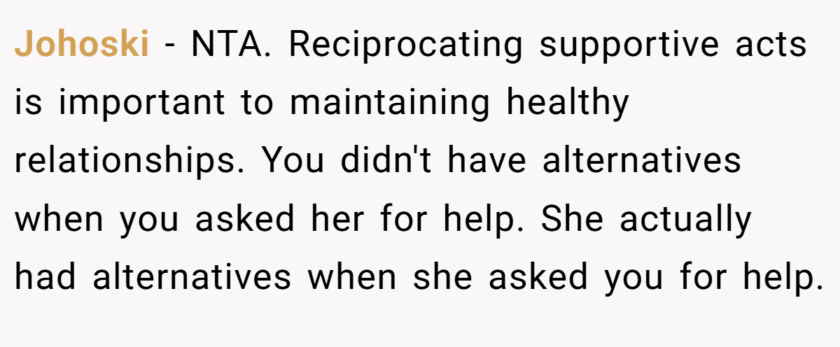 Johoski − NTA. Reciprocating supportive acts is important to maintaining healthy relationships. You didn't have alternatives when you asked her for help. She actually had alternatives when she asked you for help.