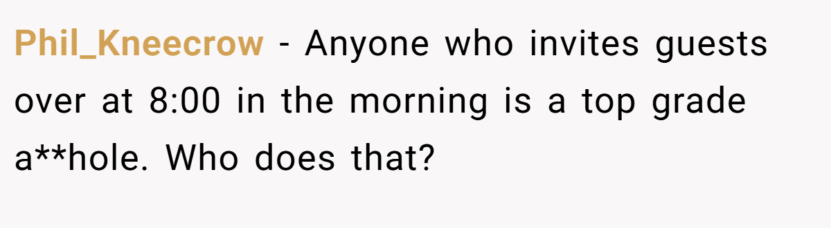 Phil_Kneecrow − Anyone who invites guests over at 8:00 in the morning is a top grade a**hole. Who does that?