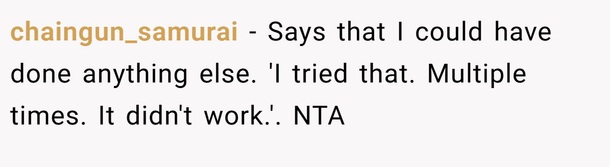 chaingun_samurai − Says that I could have done anything else. 'I tried that. Multiple times. It didn't work.'. NTA