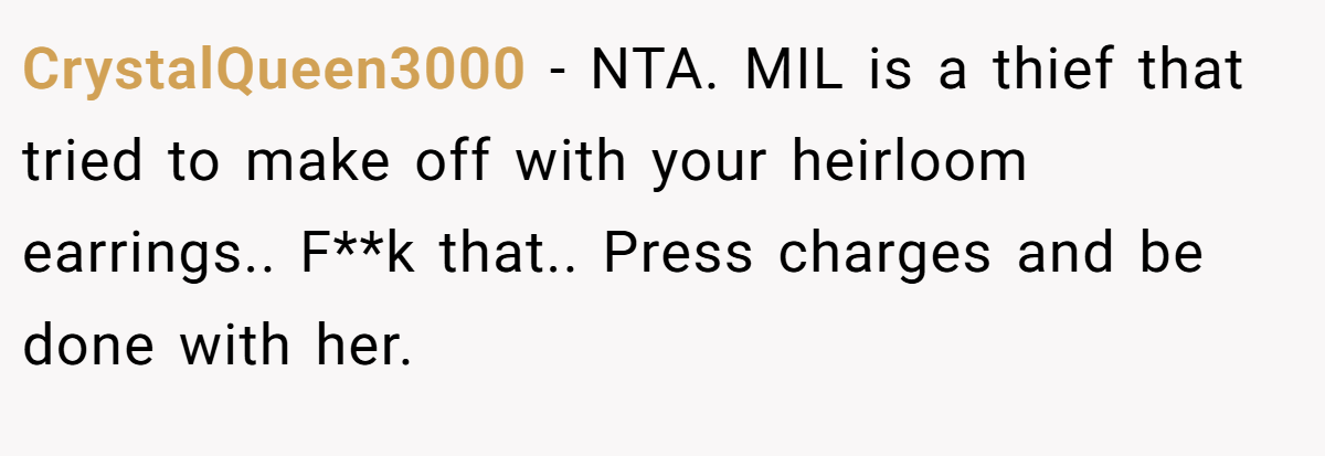 CrystalQueen3000 − NTA. MIL is a thief that tried to make off with your heirloom earrings.. F**k that.. Press charges and be done with her.