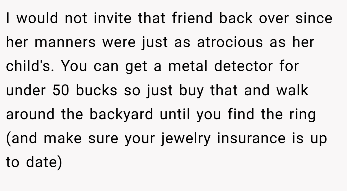 I would not invite that friend back over since her manners were just as atrocious as her child's. You can get a metal detector for under 50 bucks so just buy that and walk around the backyard until you find the ring (and make sure your jewelry insurance is up to date)