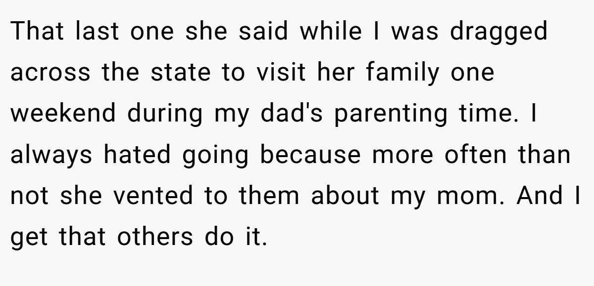 That last one she said while I was dragged across the state to visit her family one weekend during my dad's parenting time. I always hated going because more often than not she vented to them about my mom. And I get that others do it.