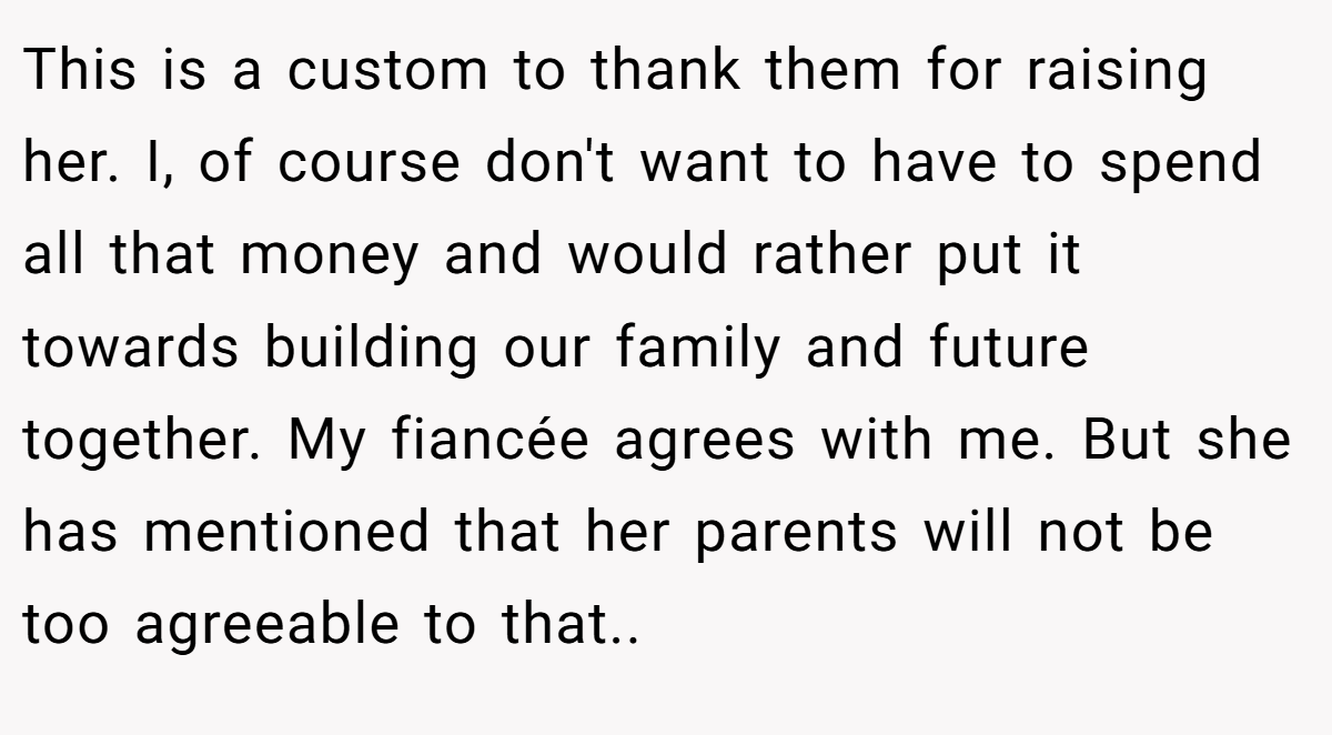 This is a custom to thank them for raising her. I, of course don't want to have to spend all that money and would rather put it towards building our family and future together. My fiancée agrees with me. But she has mentioned that her parents will not be too agreeable to that..